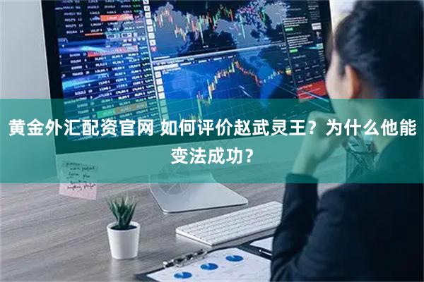 黄金外汇配资官网 如何评价赵武灵王？为什么他能变法成功？