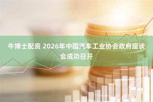 牛博士配资 2026年中国汽车工业协会政府座谈会成功召开