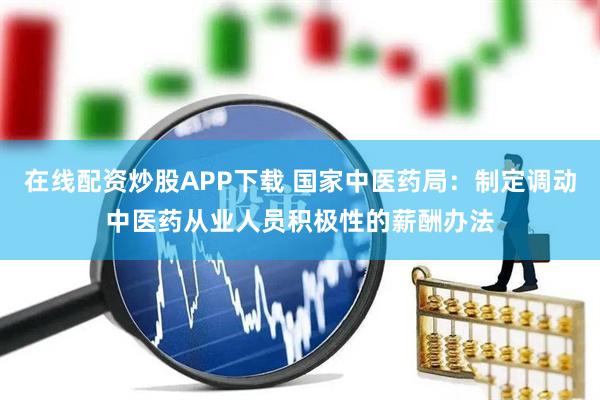 在线配资炒股APP下载 国家中医药局：制定调动中医药从业人员积极性的薪酬办法