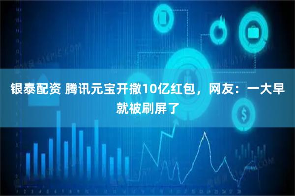 银泰配资 腾讯元宝开撒10亿红包，网友：一大早就被刷屏了