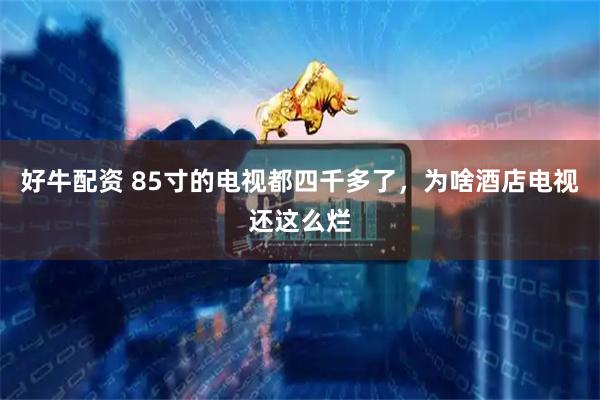 好牛配资 85寸的电视都四千多了，为啥酒店电视还这么烂