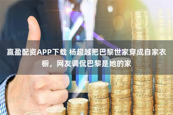 赢盈配资APP下载 杨超越把巴黎世家穿成自家衣橱，网友调侃巴黎是她的家