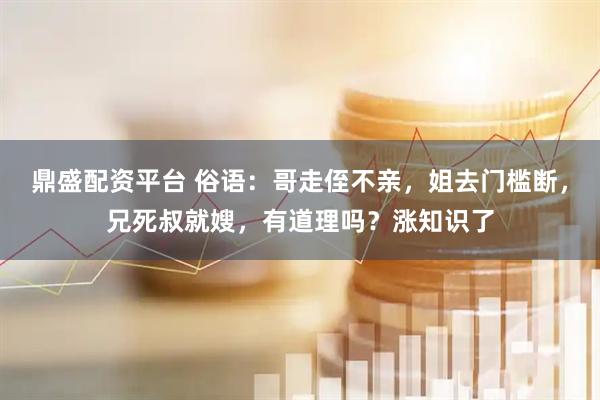鼎盛配资平台 俗语：哥走侄不亲，姐去门槛断，兄死叔就嫂，有道理吗？涨知识了