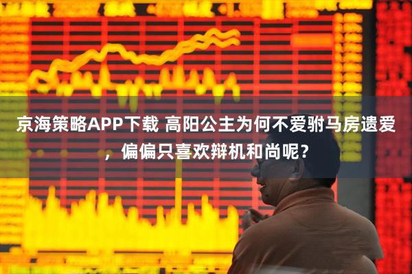 京海策略APP下载 高阳公主为何不爱驸马房遗爱，偏偏只喜欢辩机和尚呢？