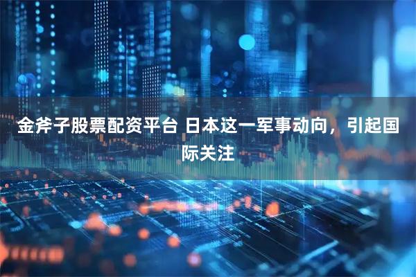 金斧子股票配资平台 日本这一军事动向，引起国际关注