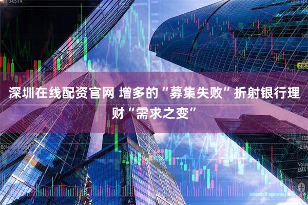 深圳在线配资官网 增多的“募集失败”折射银行理财“需求之变”
