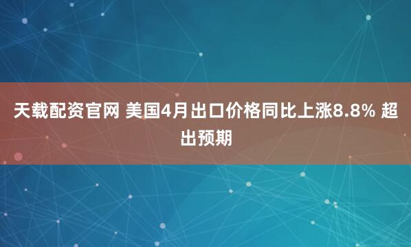 天载配资官网 美国4月出口价格同比上涨8.8% 超出预期