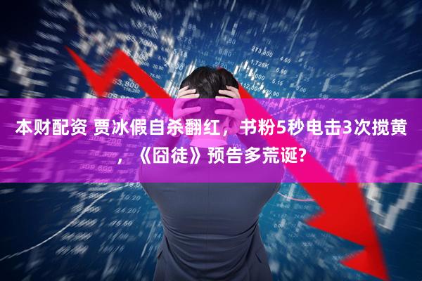 本财配资 贾冰假自杀翻红，书粉5秒电击3次搅黄，《囧徒》预告多荒诞?