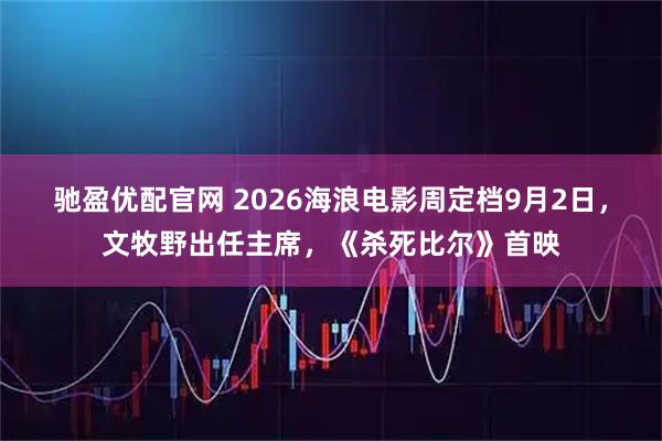 驰盈优配官网 2026海浪电影周定档9月2日，文牧野出任主席，《杀死比尔》首映