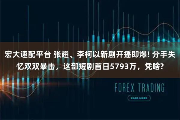 宏大速配平台 张翅、李柯以新剧开播即爆! 分手失忆双双暴击，这部短剧首日5793万，凭啥?