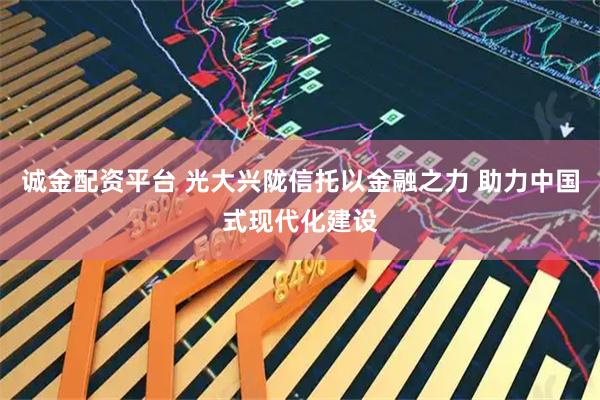 诚金配资平台 光大兴陇信托以金融之力 助力中国式现代化建设